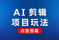 利用AI剪辑工具，一键生成爆款视频，简单操作日入300+