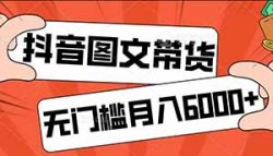 抖音图文带货项目，0粉开通橱窗，无门槛操作，无脑搬运月入6000+