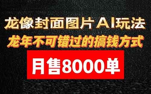 龙像封面图片AI玩法，龙年不可错过的搞钱方式，月售8000+单（教程+工具）