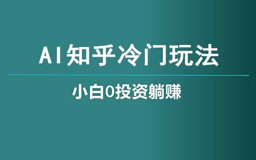 解锁知乎冷门玩法，利用Ai一键生成，每日躺赚200+！