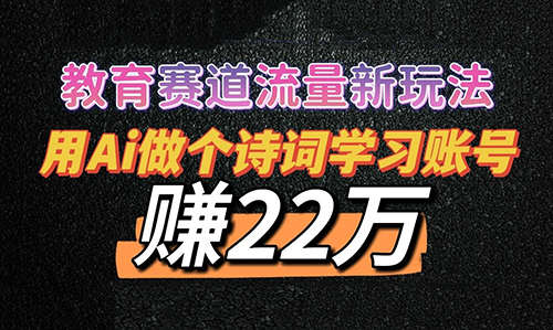 教育赛道流量新玩法，用Ai做个诗词学习账号，赚了22万