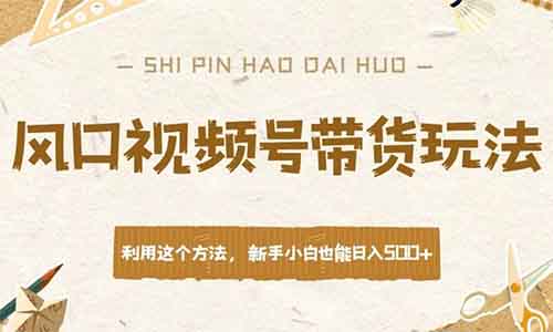 风口视频号带货玩法，利用这个方法，新手小白也能日入500+【附操作流程】
