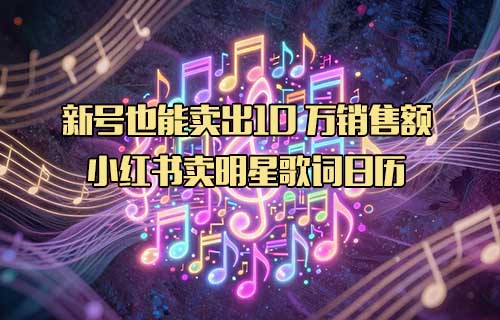 ​新号也能卖出10万销售额，小红书卖明星歌词日历